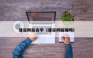 石狮建设网站自学（建设网站难吗）