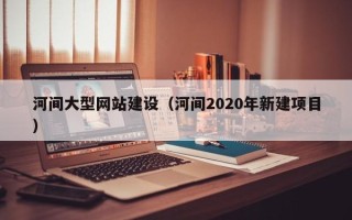 石狮河间大型网站建设（河间2020年新建项目）