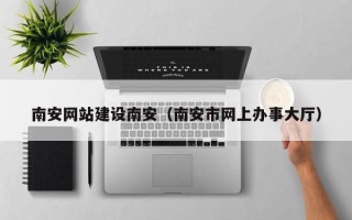 石狮南安网站建设南安（南安市网上办事大厅）