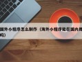 石狮国外小程序怎么制作（海外小程序能在国内用吗）