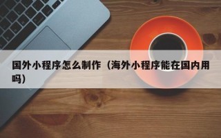石狮国外小程序怎么制作（海外小程序能在国内用吗）