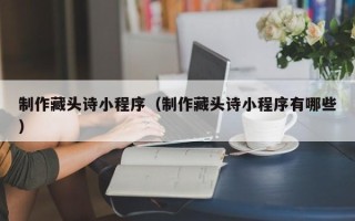 石狮制作藏头诗小程序（制作藏头诗小程序有哪些）