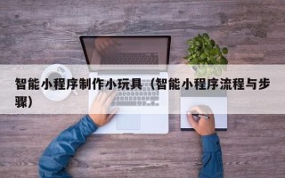 石狮智能小程序制作小玩具（智能小程序流程与步骤）